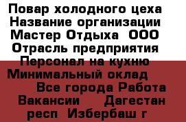 Повар холодного цеха › Название организации ­ Мастер Отдыха, ООО › Отрасль предприятия ­ Персонал на кухню › Минимальный оклад ­ 35 000 - Все города Работа » Вакансии   . Дагестан респ.,Избербаш г.